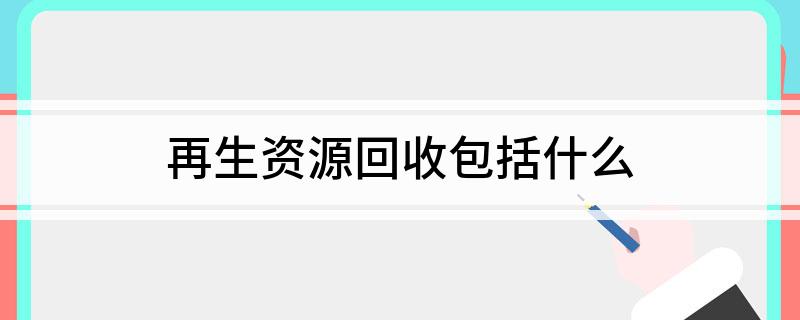 Kaiyun 开云再生资源回收包括什么(图1)