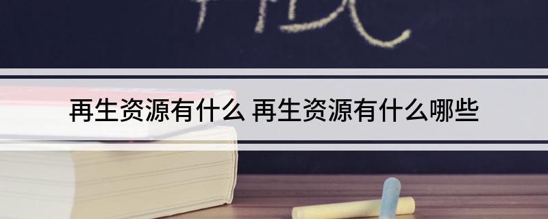 再生资源有什么 再生资开云 开云体育平台源有什么哪些(图1)
