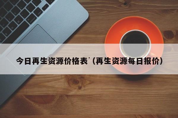 开云APP 开云官网入口今日再生资源价格表（再生资源每日报价）(图1)