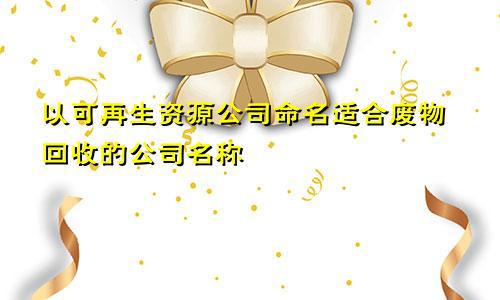 以可再生资源公司命名 适合废开云 开云体育官网物回收的公司名称(图1)