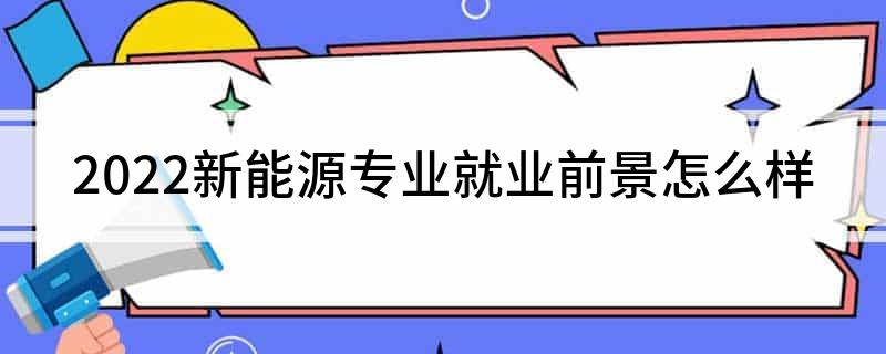 开云 开云体育平台2022新能源专业就业前景怎么样(图1)