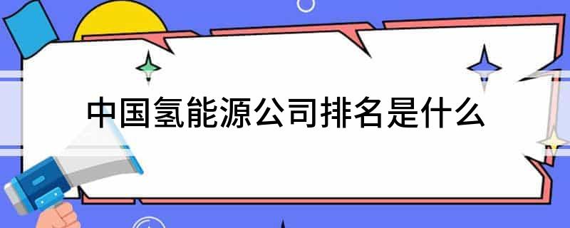 中国氢开云 开云体育官网能源公司排名是什么(图1)